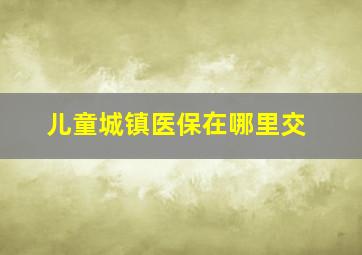 儿童城镇医保在哪里交