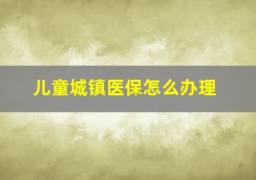 儿童城镇医保怎么办理