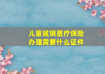 儿童城镇医疗保险办理需要什么证件