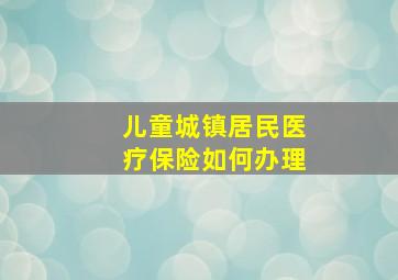 儿童城镇居民医疗保险如何办理