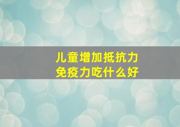 儿童增加抵抗力免疫力吃什么好