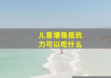 儿童增强抵抗力可以吃什么