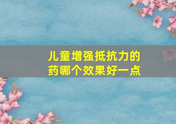 儿童增强抵抗力的药哪个效果好一点