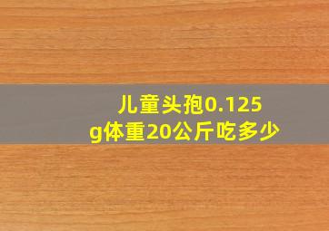 儿童头孢0.125g体重20公斤吃多少