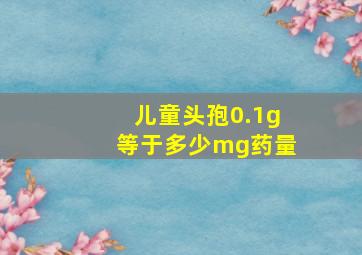 儿童头孢0.1g等于多少mg药量