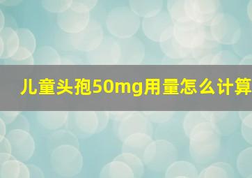 儿童头孢50mg用量怎么计算