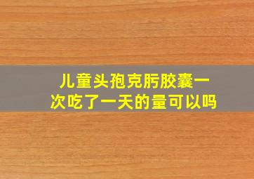 儿童头孢克肟胶囊一次吃了一天的量可以吗