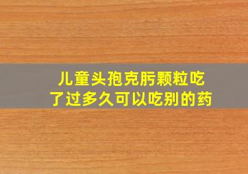 儿童头孢克肟颗粒吃了过多久可以吃别的药