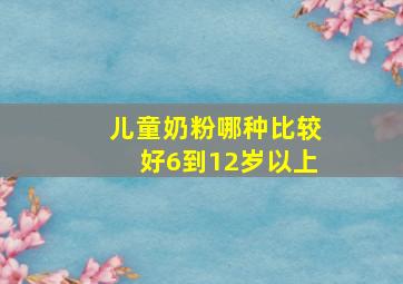 儿童奶粉哪种比较好6到12岁以上