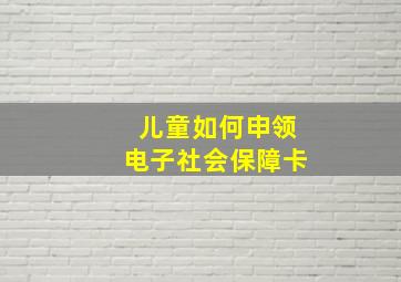 儿童如何申领电子社会保障卡