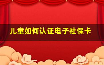 儿童如何认证电子社保卡