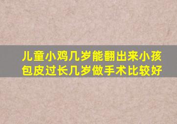 儿童小鸡几岁能翻出来小孩包皮过长几岁做手术比较好