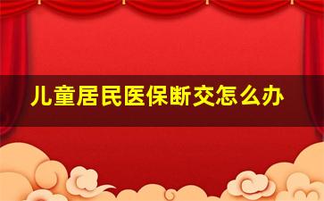 儿童居民医保断交怎么办