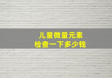 儿童微量元素检查一下多少钱