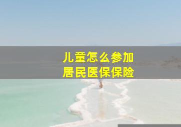 儿童怎么参加居民医保保险