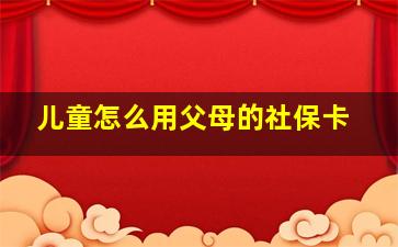 儿童怎么用父母的社保卡