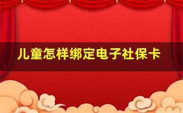 儿童怎样绑定电子社保卡