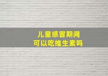 儿童感冒期间可以吃维生素吗