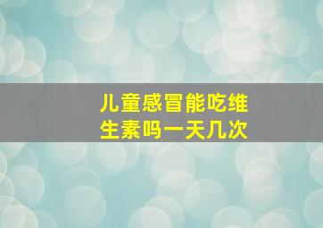 儿童感冒能吃维生素吗一天几次