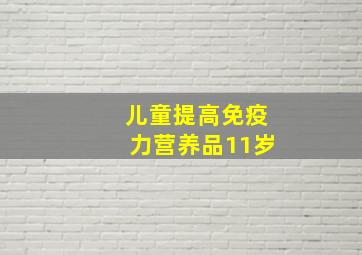 儿童提高免疫力营养品11岁