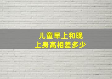 儿童早上和晚上身高相差多少