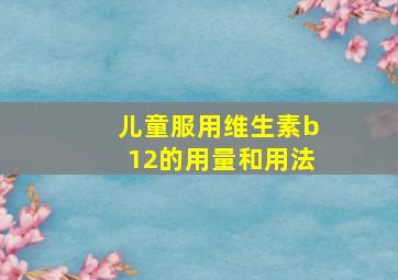 儿童服用维生素b12的用量和用法