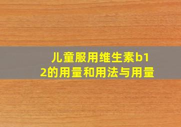 儿童服用维生素b12的用量和用法与用量