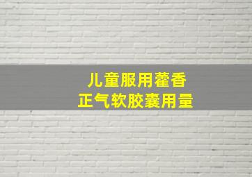 儿童服用藿香正气软胶囊用量