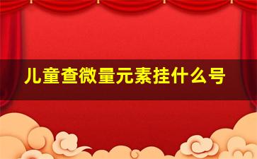 儿童查微量元素挂什么号