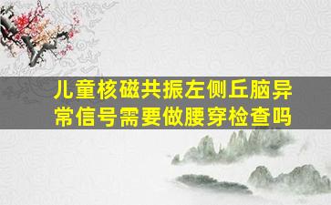 儿童核磁共振左侧丘脑异常信号需要做腰穿检查吗