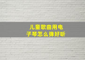 儿童歌曲用电子琴怎么弹好听