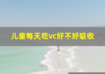 儿童每天吃vc好不好吸收