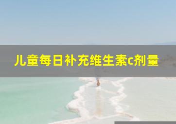 儿童每日补充维生素c剂量