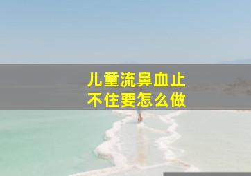 儿童流鼻血止不住要怎么做