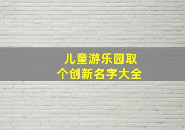 儿童游乐园取个创新名字大全