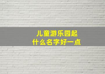 儿童游乐园起什么名字好一点