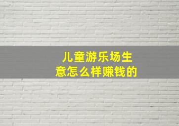 儿童游乐场生意怎么样赚钱的