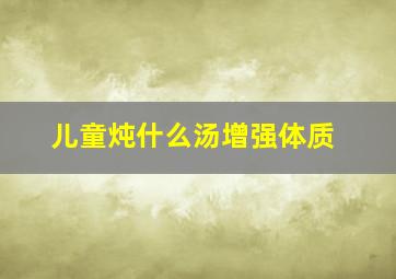 儿童炖什么汤增强体质