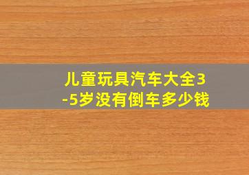 儿童玩具汽车大全3-5岁没有倒车多少钱