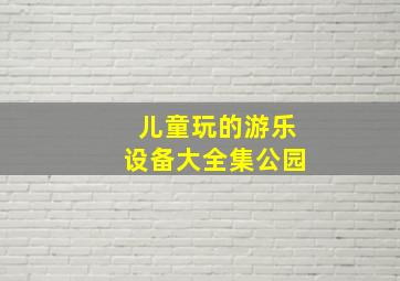 儿童玩的游乐设备大全集公园