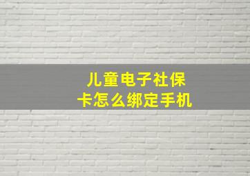 儿童电子社保卡怎么绑定手机