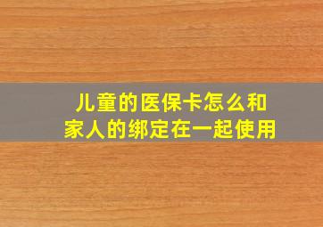 儿童的医保卡怎么和家人的绑定在一起使用