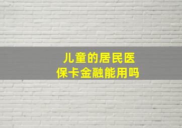 儿童的居民医保卡金融能用吗