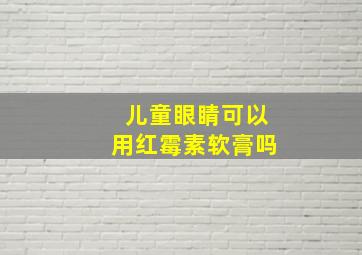 儿童眼睛可以用红霉素软膏吗