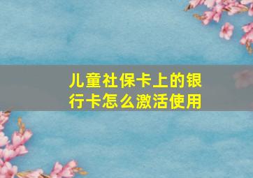 儿童社保卡上的银行卡怎么激活使用