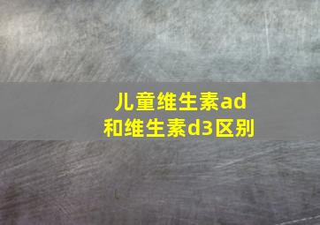 儿童维生素ad和维生素d3区别