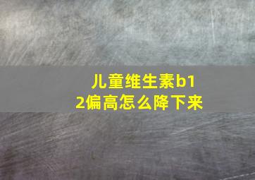 儿童维生素b12偏高怎么降下来