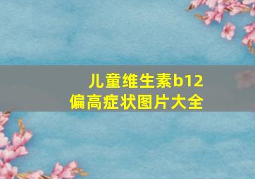 儿童维生素b12偏高症状图片大全