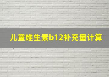 儿童维生素b12补充量计算