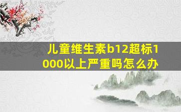 儿童维生素b12超标1000以上严重吗怎么办